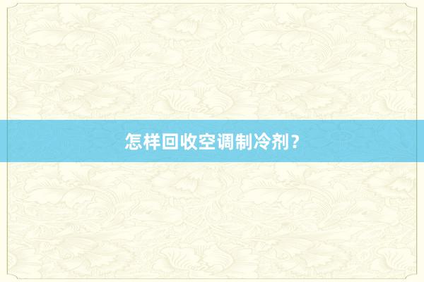 怎样回收空调制冷剂?